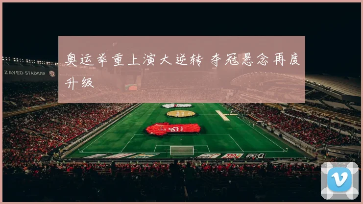 奥运举重上演大逆转 夺冠悬念再度升级