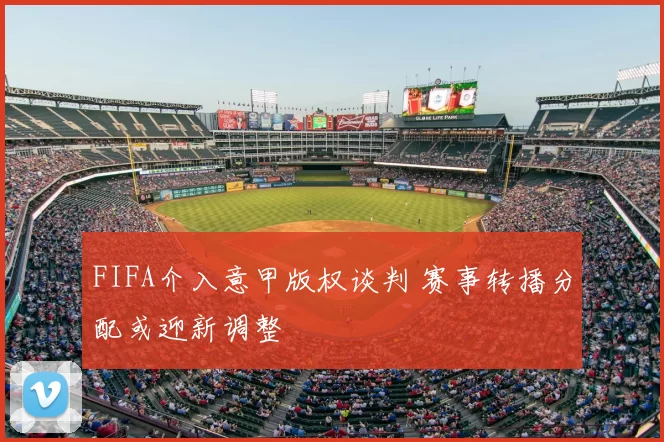 FIFA介入意甲版权谈判 赛事转播分配或迎新调整