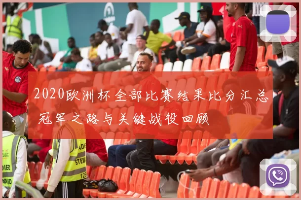 2020欧洲杯全部比赛结果比分汇总 冠军之路与关键战役回顾