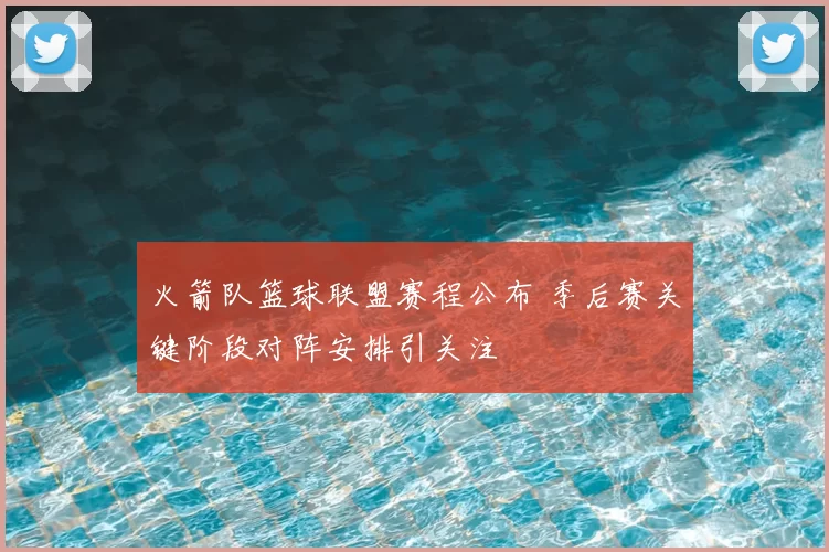 火箭队篮球联盟赛程公布 季后赛关键阶段对阵安排引关注