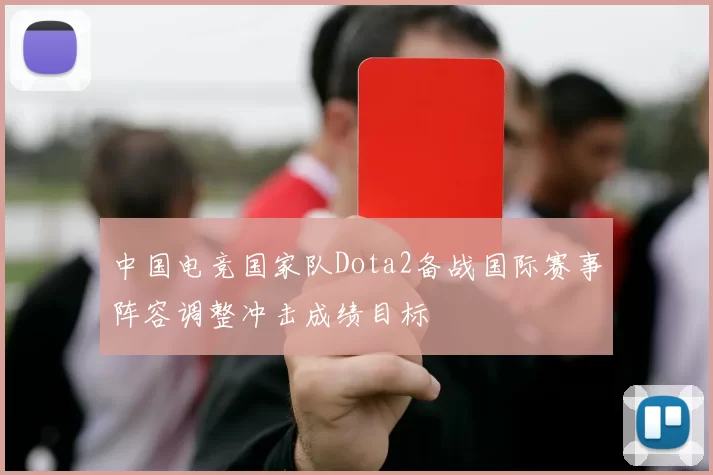 中国电竞国家队Dota2备战国际赛事阵容调整冲击成绩目标