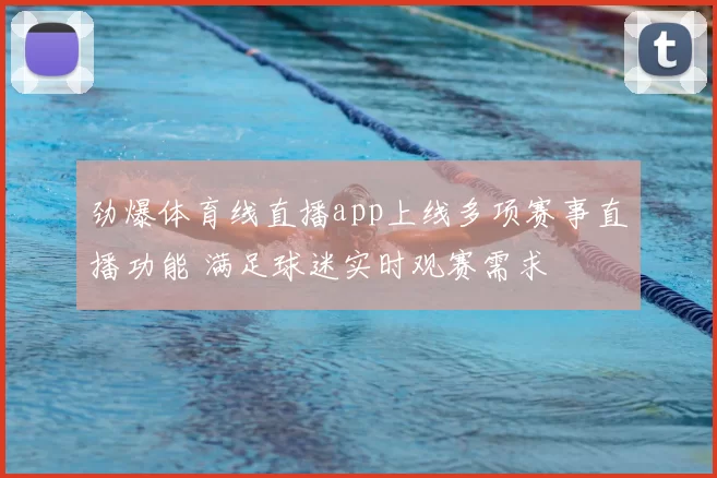 劲爆体育线直播app上线多项赛事直播功能 满足球迷实时观赛需求