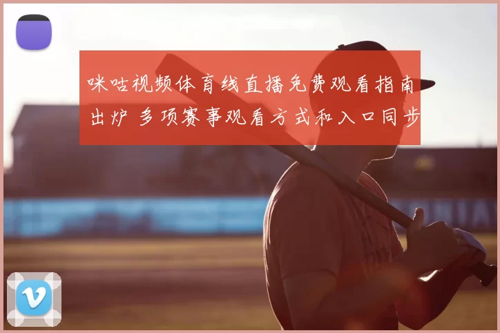 咪咕视频体育线直播免费观看指南出炉 多项赛事观看方式和入口同步更新