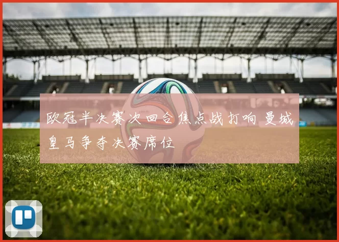 欧冠半决赛次回合焦点战打响 曼城皇马争夺决赛席位