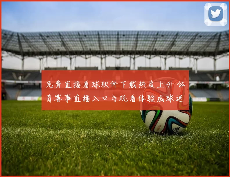 免费直播看球软件下载热度上升 体育赛事直播入口与观看体验成球迷关注焦点