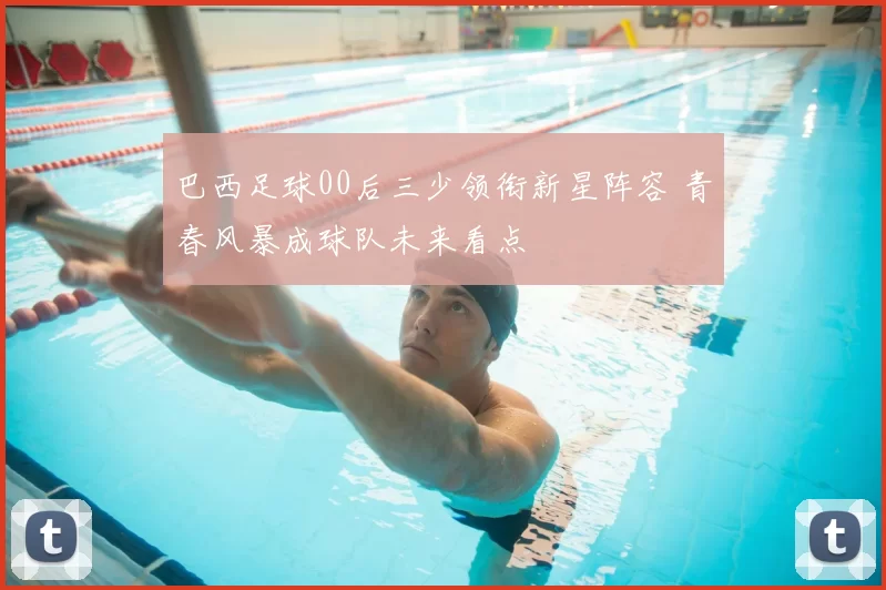 巴西足球00后三少领衔新星阵容 青春风暴成球队未来看点