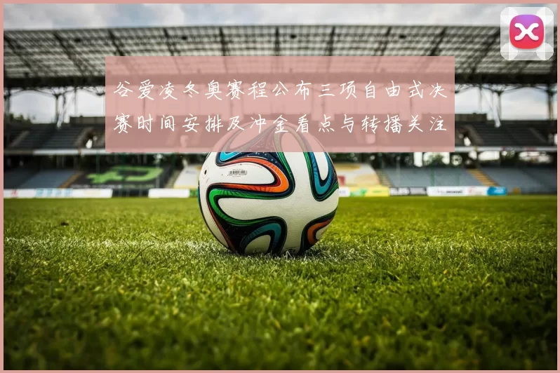谷爱凌冬奥赛程公布三项自由式决赛时间安排及冲金看点与转播关注