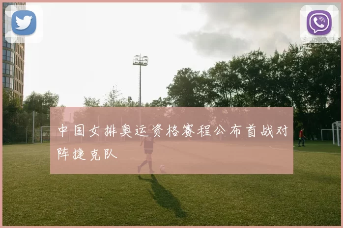 中国女排奥运资格赛程公布首战对阵捷克队