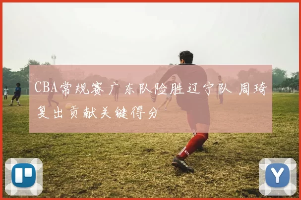 CBA常规赛广东队险胜辽宁队 周琦复出贡献关键得分