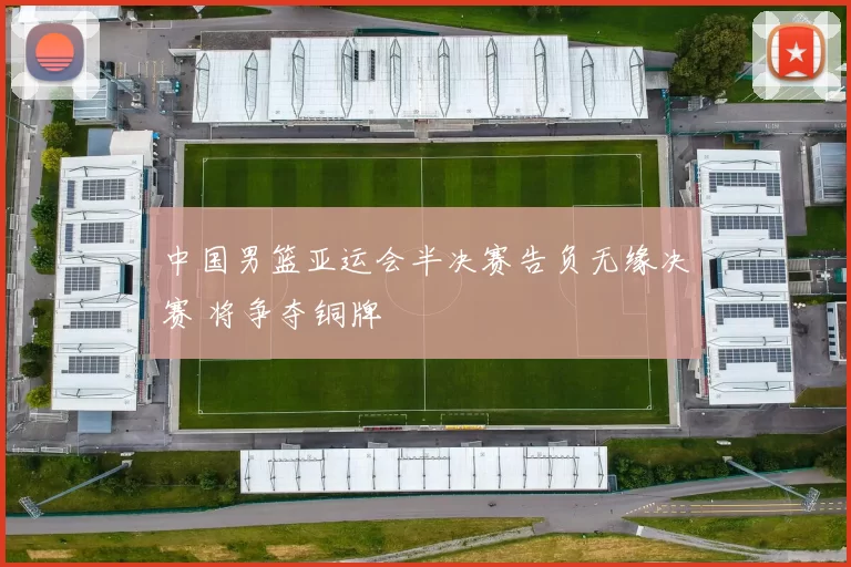 中国男篮亚运会半决赛告负无缘决赛 将争夺铜牌