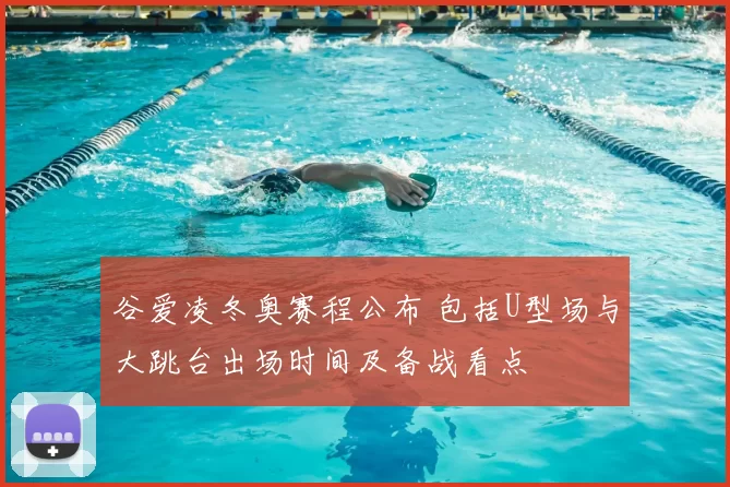 谷爱凌冬奥赛程公布 包括U型场与大跳台出场时间及备战看点