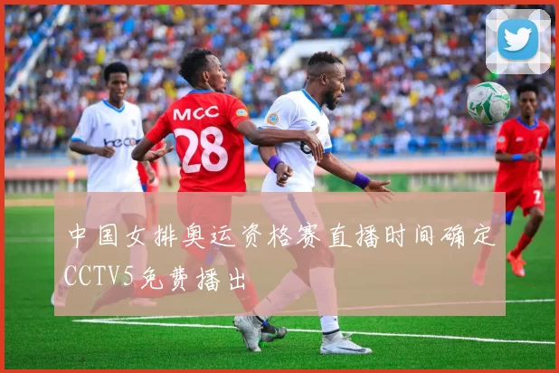 中国女排奥运资格赛直播时间确定CCTV5免费播出