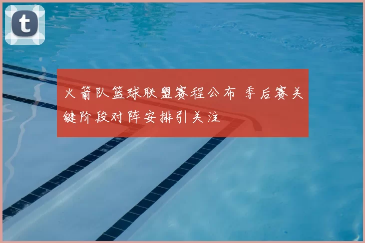火箭队篮球联盟赛程公布 季后赛关键阶段对阵安排引关注