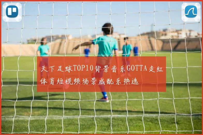 天下足球TOP10背景音乐GOTTA走红体育短视频场景成配乐热选