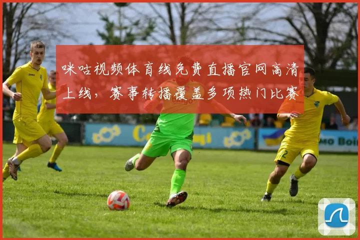 咪咕视频体育线免费直播官网高清上线，赛事转播覆盖多项热门比赛