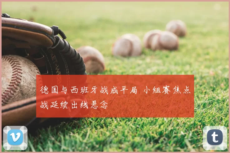 德国与西班牙战成平局 小组赛焦点战延续出线悬念