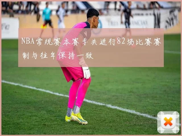NBA常规赛本赛季共进行82场比赛赛制与往年保持一致