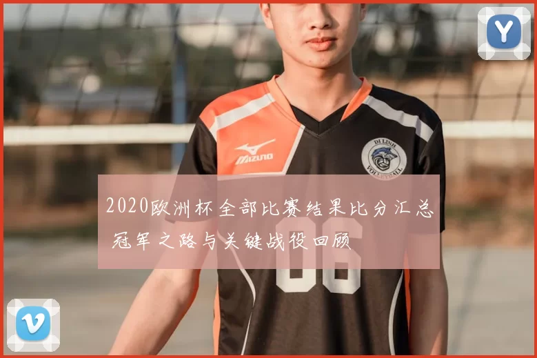 2020欧洲杯全部比赛结果比分汇总 冠军之路与关键战役回顾