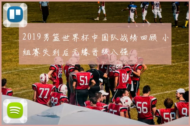2019男篮世界杯中国队战绩回顾 小组赛失利后无缘晋级八强