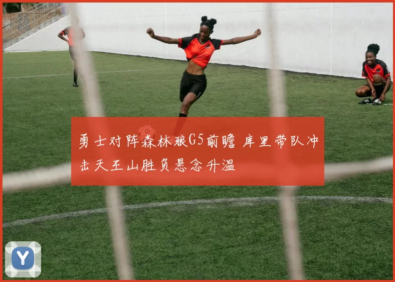 勇士对阵森林狼G5前瞻 库里带队冲击天王山胜负悬念升温