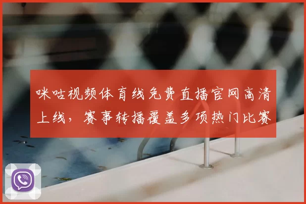 咪咕视频体育线免费直播官网高清上线，赛事转播覆盖多项热门比赛