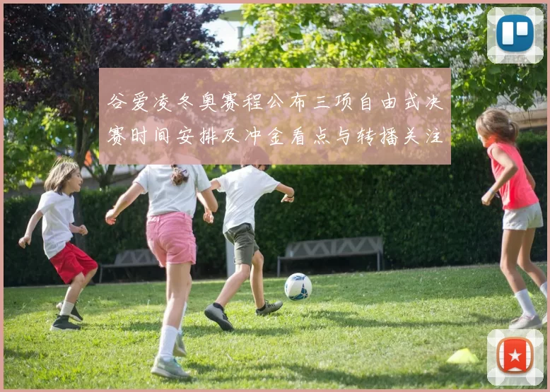 谷爱凌冬奥赛程公布三项自由式决赛时间安排及冲金看点与转播关注