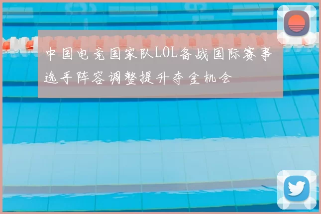 中国电竞国家队LOL备战国际赛事 选手阵容调整提升夺金机会