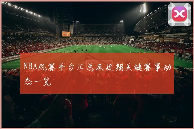 NBA观赛平台汇总及近期关键赛事动态一览