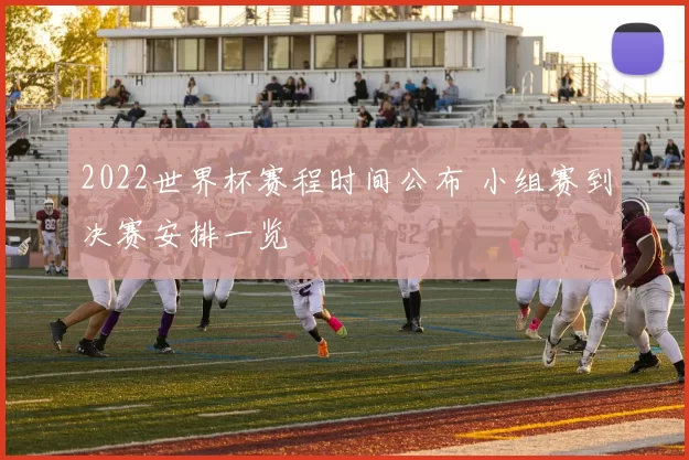 2022世界杯赛程时间公布 小组赛到决赛安排一览