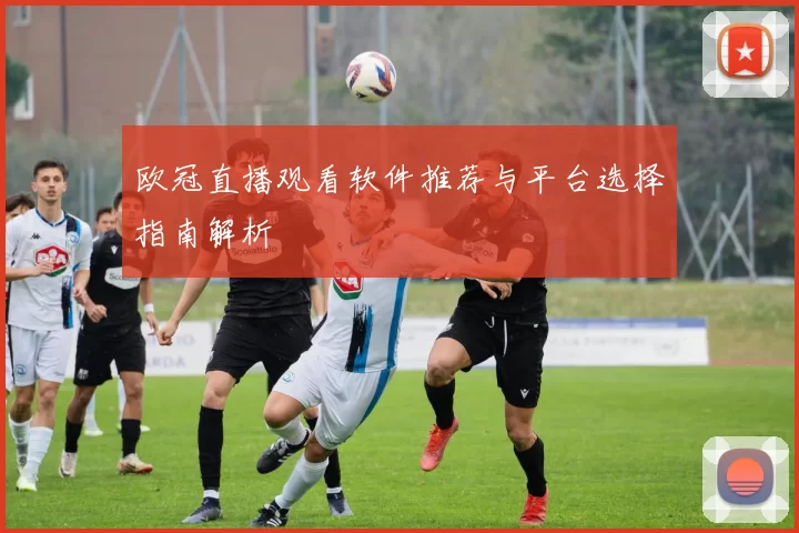 欧冠直播观看软件推荐与平台选择指南解析