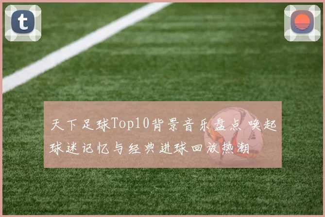 天下足球Top10背景音乐盘点 唤起球迷记忆与经典进球回放热潮