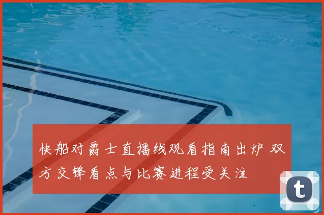 快船对爵士直播线观看指南出炉 双方交锋看点与比赛进程受关注