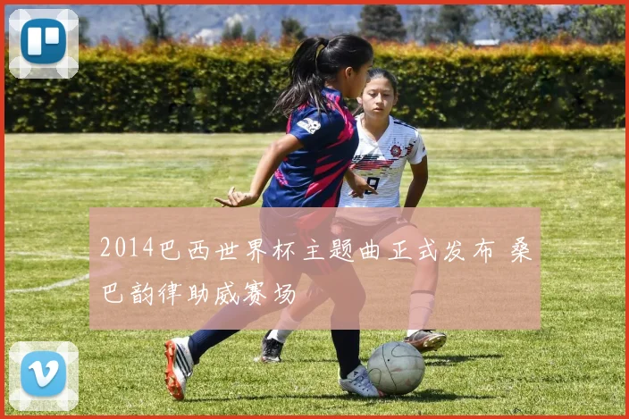 2014巴西世界杯主题曲正式发布 桑巴韵律助威赛场