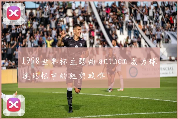 1998世界杯主题曲 anthem 成为球迷记忆中的经典旋律