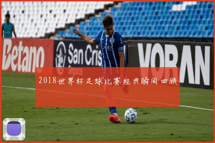 2018世界杯足球比赛经典瞬间回顾
