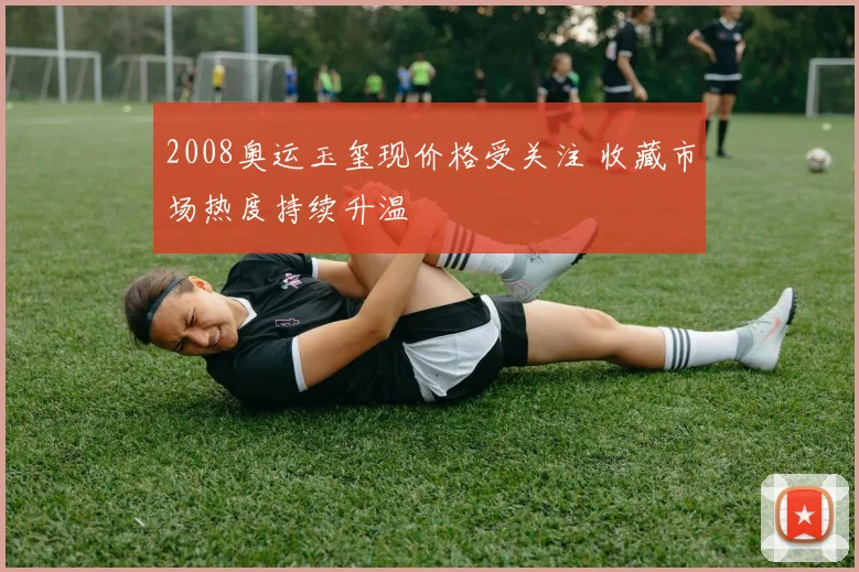 2008奥运玉玺现价格受关注 收藏市场热度持续升温