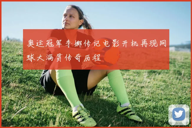 奥运冠军李娜传记电影开机再现网球大满贯传奇历程