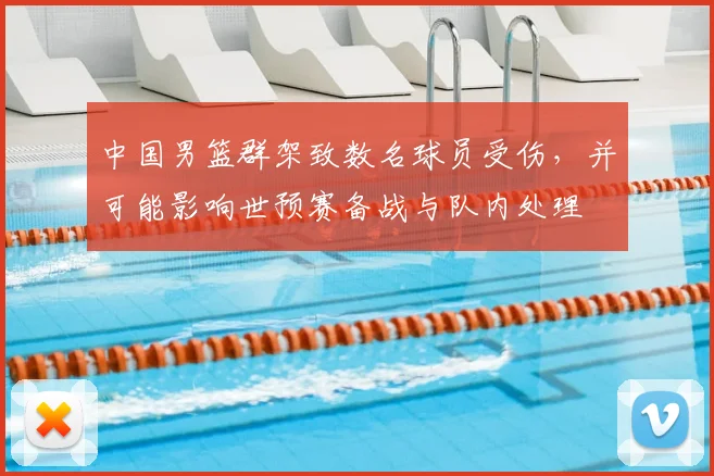 中国男篮群架致数名球员受伤，并可能影响世预赛备战与队内处理