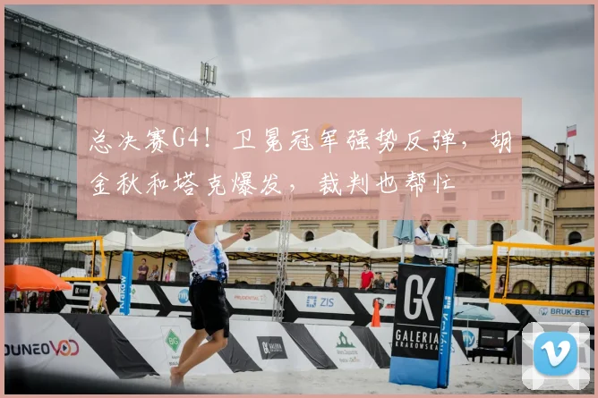 总决赛G4！卫冕冠军强势反弹，胡金秋和塔克爆发，裁判也帮忙