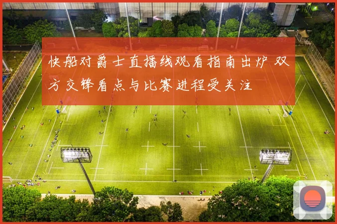 快船对爵士直播线观看指南出炉 双方交锋看点与比赛进程受关注