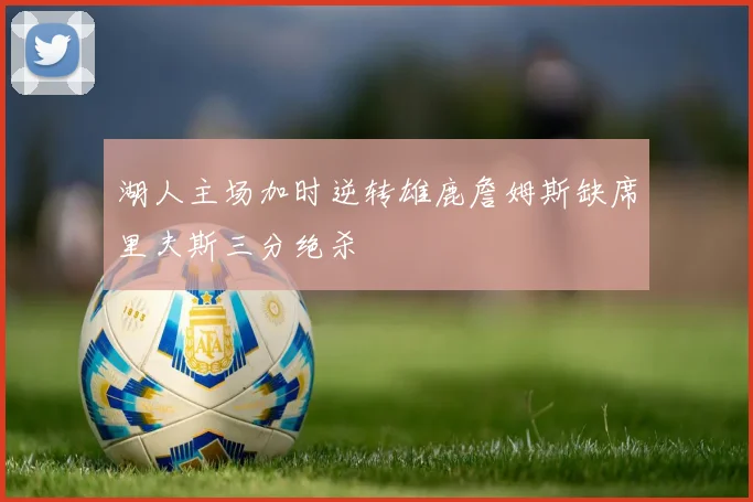 湖人主场加时逆转雄鹿詹姆斯缺席里夫斯三分绝杀