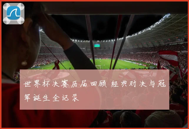 世界杯决赛历届回顾 经典对决与冠军诞生全记录