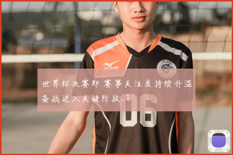 世界杯决赛即 赛事关注度持续升温备战进入关键阶段_1