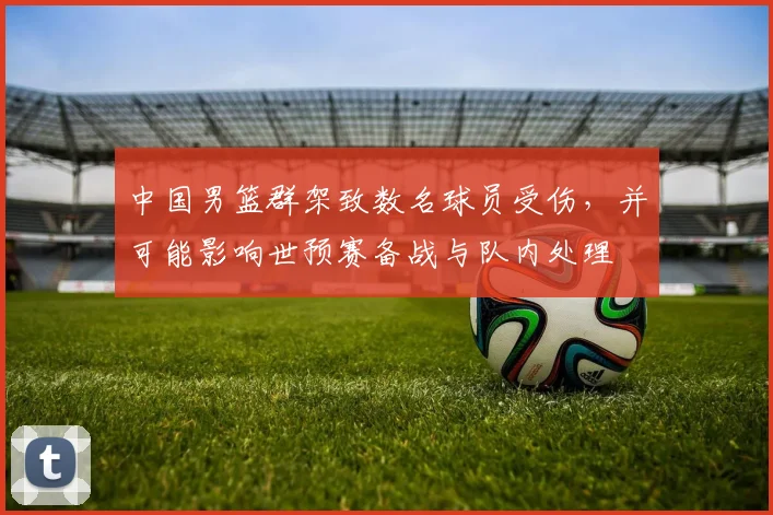 中国男篮群架致数名球员受伤，并可能影响世预赛备战与队内处理