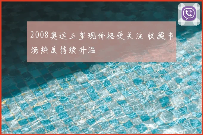2008奥运玉玺现价格受关注 收藏市场热度持续升温