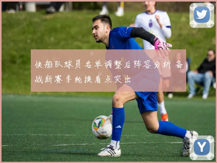 快船队球员名单调整后阵容分析 备战新赛季轮换看点突出