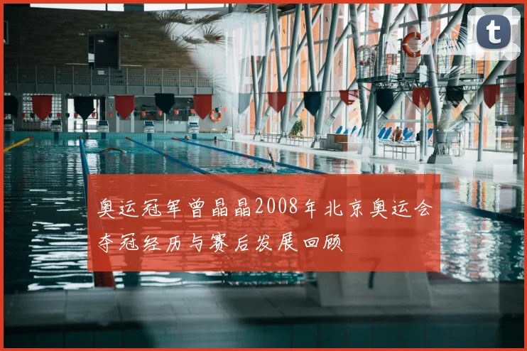 奥运冠军曾晶晶2008年北京奥运会夺冠经历与赛后发展回顾