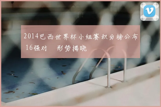 2014巴西世界杯小组赛积分榜公布 16强对陣形势揭晓