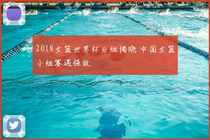 2018女篮世界杯分组揭晓 中国女篮小组赛遇强敌