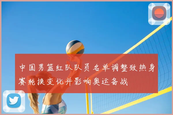 中国男篮红队队员名单调整致热身赛轮换变化并影响奥运备战